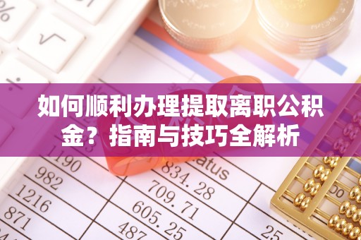 方城如何顺利办理提取离职公积金？指南与技巧全解析