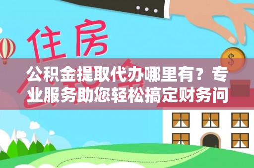 方城公积金提取代办哪里有？专业服务助您轻松搞定财务问题