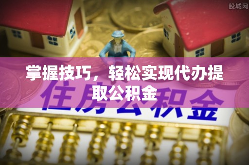方城掌握技巧，轻松实现代办提取公积金