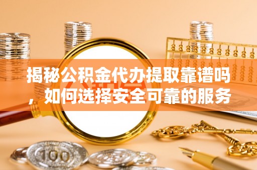 方城揭秘公积金代办提取靠谱吗，如何选择安全可靠的服务？