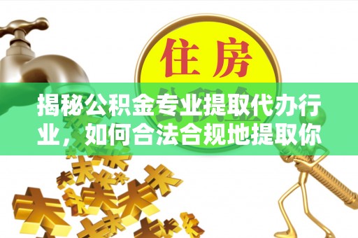 方城揭秘公积金专业提取代办行业，如何合法合规地提取你的公积金