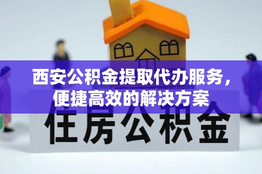 方城西安公积金提取代办服务，便捷高效的解决方案