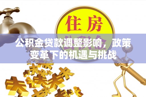 方城公积金贷款调整影响，政策变革下的机遇与挑战