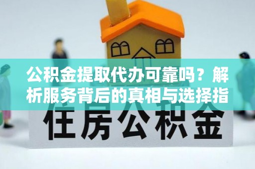 方城公积金提取代办可靠吗？解析服务背后的真相与选择指南