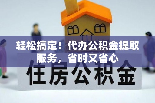 方城轻松搞定！代办公积金提取服务，省时又省心