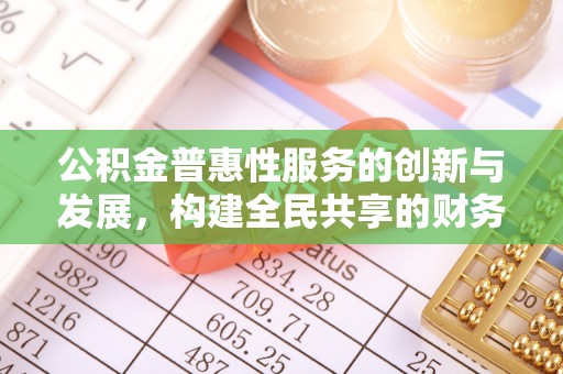 方城公积金普惠性服务的创新与发展，构建全民共享的财务未来