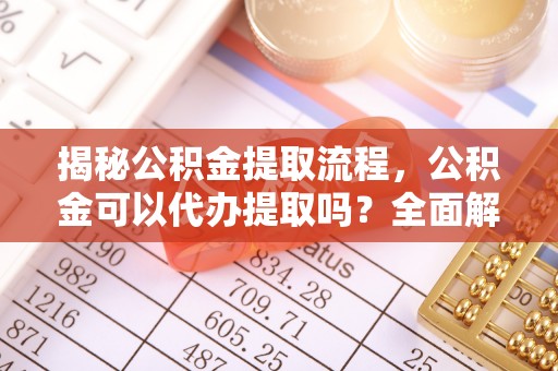 方城揭秘公积金提取流程，公积金可以代办提取吗？全面解析与实用指南