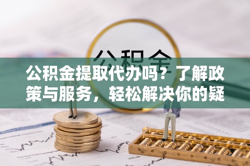 方城公积金提取代办吗？了解政策与服务，轻松解决你的疑问