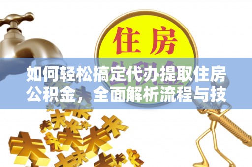 方城如何轻松搞定代办提取住房公积金，全面解析流程与技巧