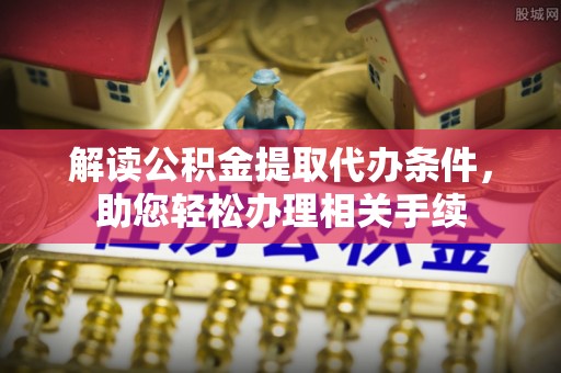 方城解读公积金提取代办条件，助您轻松办理相关手续