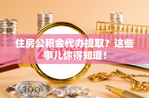 方城住房公积金代办提取？这些事儿你得知道！