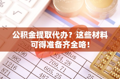 方城公积金提取代办？这些材料可得准备齐全咯！