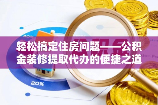 方城轻松搞定住房问题——公积金装修提取代办的便捷之道