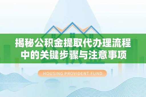 方城揭秘公积金提取代办理流程中的关键步骤与注意事项