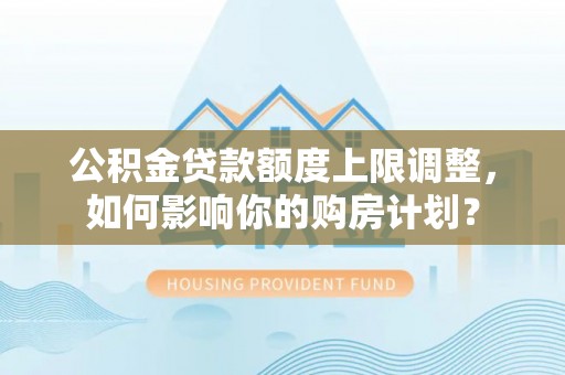 方城公积金贷款额度上限调整，如何影响你的购房计划？