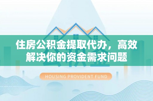 方城住房公积金提取代办，高效解决你的资金需求问题