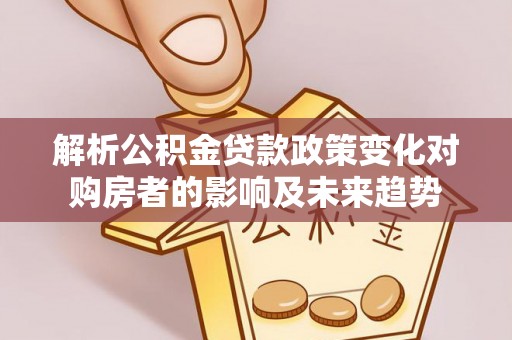 方城解析公积金贷款政策变化对购房者的影响及未来趋势