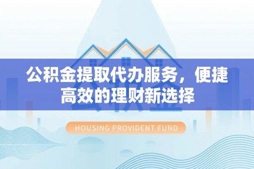 方城公积金提取代办服务，便捷高效的理财新选择