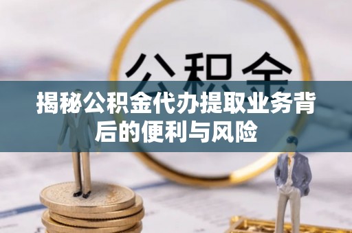 方城揭秘公积金代办提取业务背后的便利与风险
