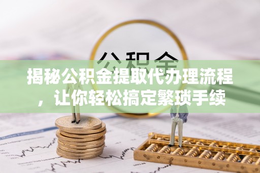 方城揭秘公积金提取代办理流程，让你轻松搞定繁琐手续