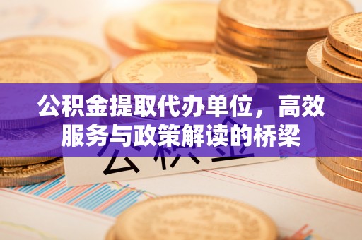 方城公积金提取代办单位，高效服务与政策解读的桥梁