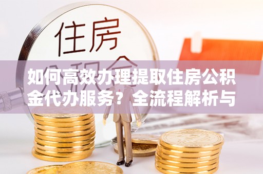 方城如何高效办理提取住房公积金代办服务？全流程解析与技巧分享