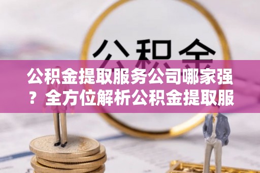 方城公积金提取服务公司哪家强？全方位解析公积金提取服务公司的那些事儿