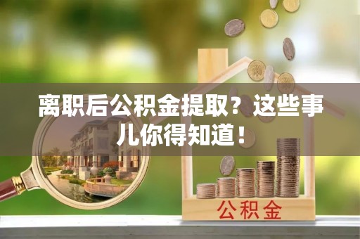 方城离职后公积金提取？这些事儿你得知道！