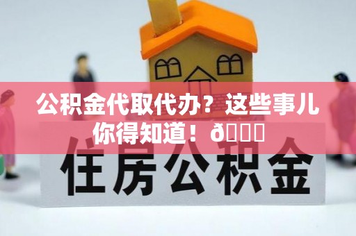 方城公积金代取代办？这些事儿你得知道！😎