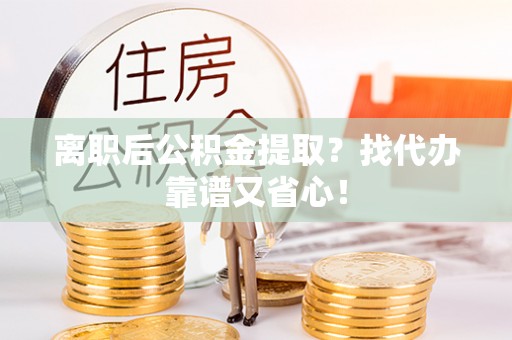 方城离职后公积金提取？找代办靠谱又省心！