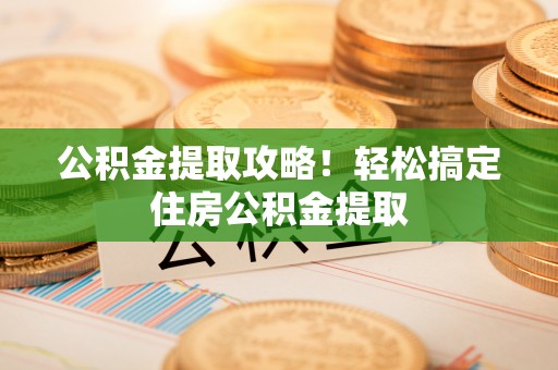 方城公积金提取攻略！轻松搞定住房公积金提取