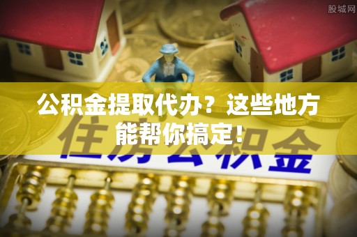 方城公积金提取代办？这些地方能帮你搞定！