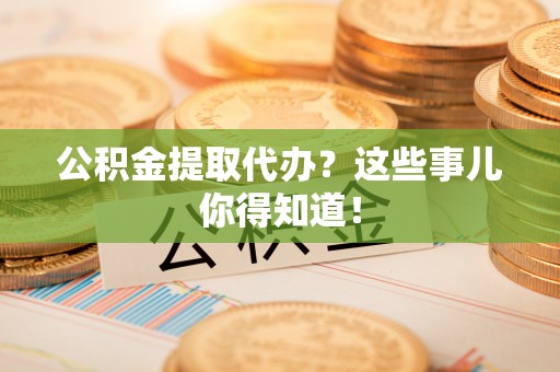 方城公积金提取代办？这些事儿你得知道！