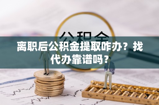 方城离职后公积金提取咋办？找代办靠谱吗？