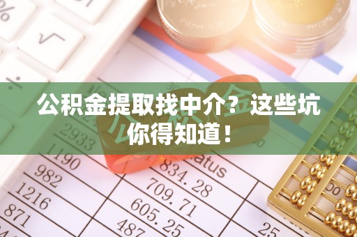 方城公积金提取找中介？这些坑你得知道！