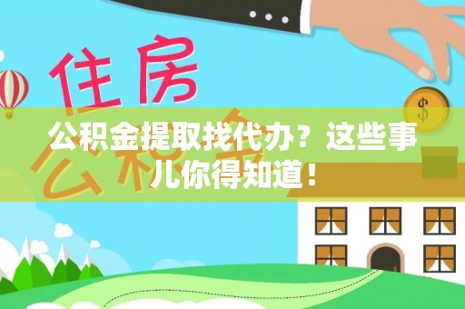 方城公积金提取找代办？这些事儿你得知道！