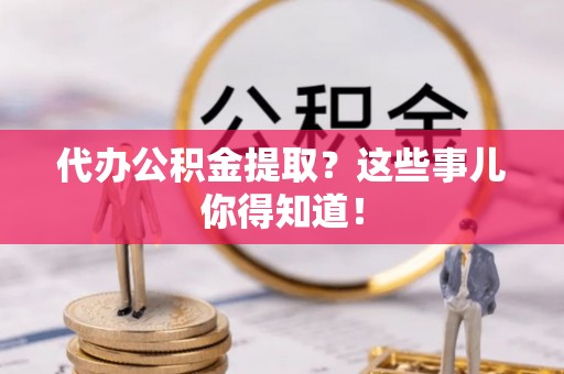 方城代办公积金提取？这些事儿你得知道！