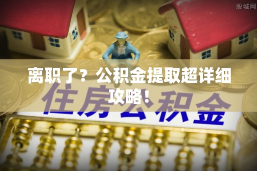 方城离职了？公积金提取超详细攻略！