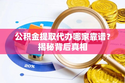 方城公积金提取代办哪家靠谱？揭秘背后真相