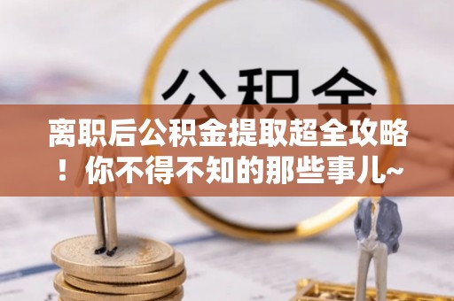 方城离职后公积金提取超全攻略！你不得不知的那些事儿~