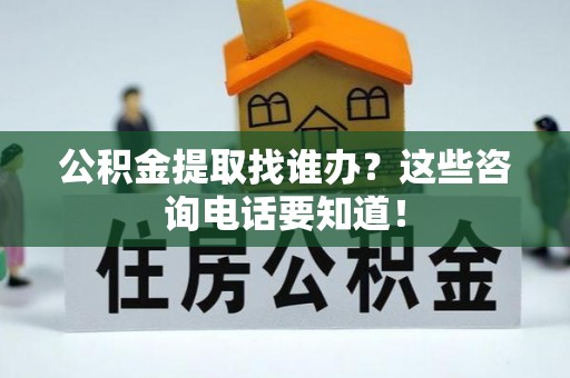 方城公积金提取找谁办？这些咨询电话要知道！