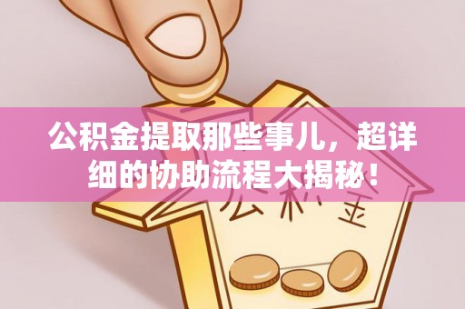 方城公积金提取那些事儿，超详细的协助流程大揭秘！