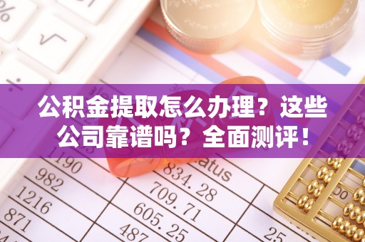 方城公积金提取怎么办理？这些公司靠谱吗？全面测评！