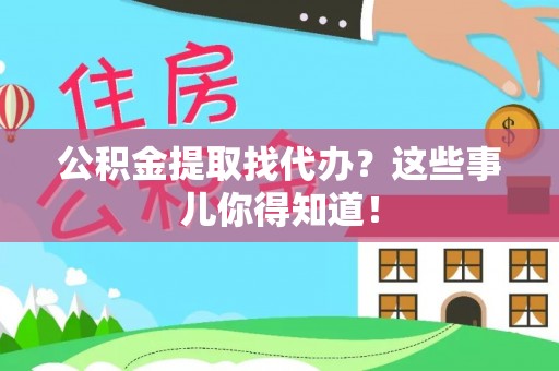 方城公积金提取找代办？这些事儿你得知道！