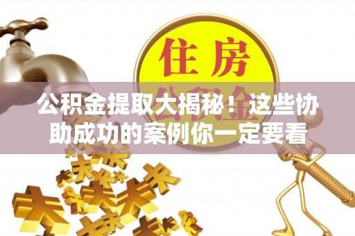 方城公积金提取大揭秘！这些协助成功的案例你一定要看