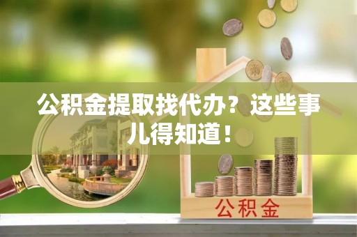 方城公积金提取找代办？这些事儿得知道！