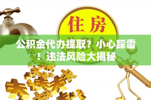 方城公积金代办提取？小心踩雷！违法风险大揭秘