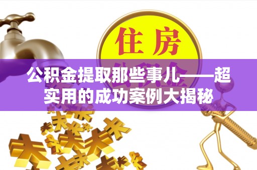 方城公积金提取那些事儿——超实用的成功案例大揭秘