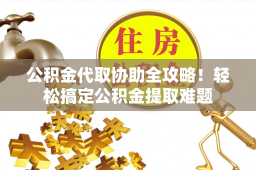 方城公积金代取协助全攻略！轻松搞定公积金提取难题