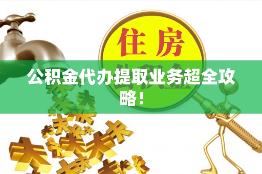 方城公积金代办提取业务超全攻略！